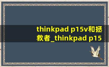 thinkpad p15v和拯救者_thinkpad p15v和拯救者y9000p哪个好